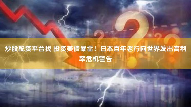 炒股配资平台找 投资美债暴雷！日本百年老行向世界发出高利率危机警告
