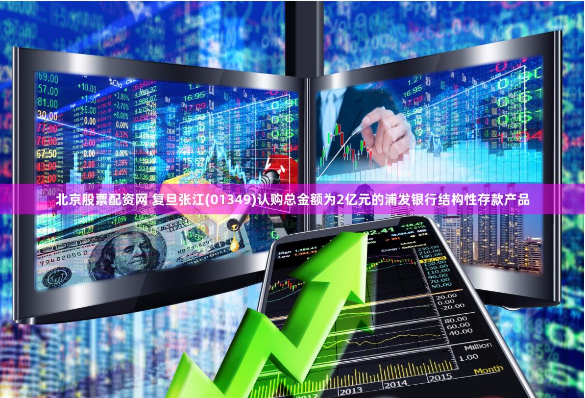 北京股票配资网 复旦张江(01349)认购总金额为2亿元的浦发银行结构性存款产品
