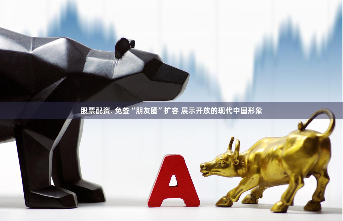 股票配资. 免签“朋友圈”扩容 展示开放的现代中国形象