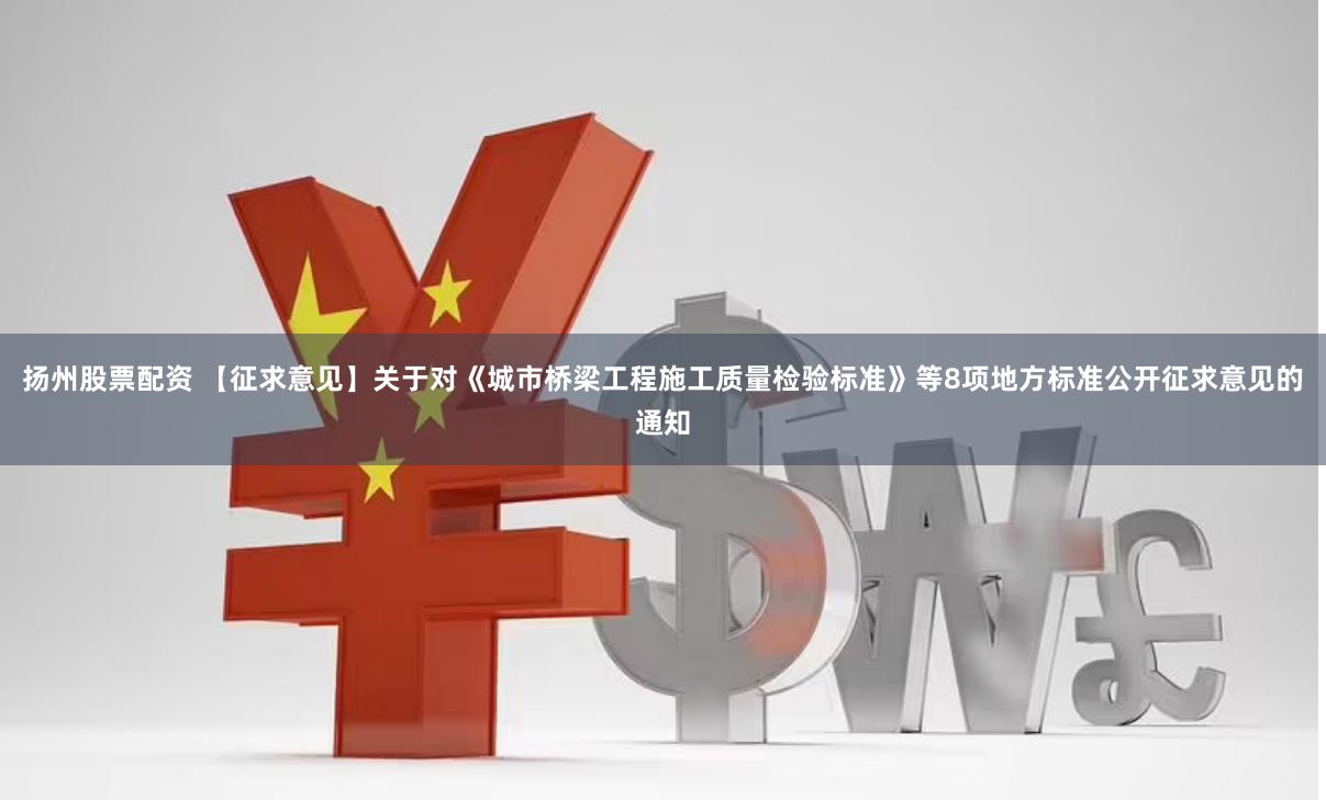 扬州股票配资 【征求意见】关于对《城市桥梁工程施工质量检验标准》等8项地方标准公开征求意见的通知