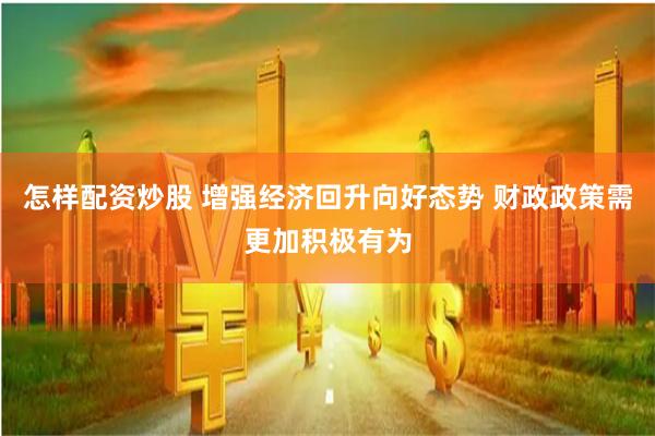 怎样配资炒股 增强经济回升向好态势 财政政策需更加积极有为