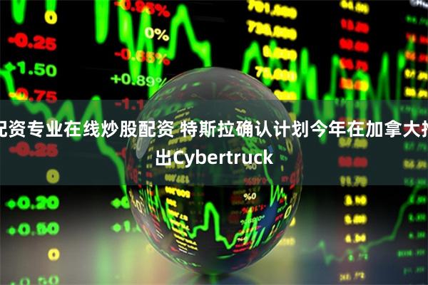 配资专业在线炒股配资 特斯拉确认计划今年在加拿大推出Cybertruck