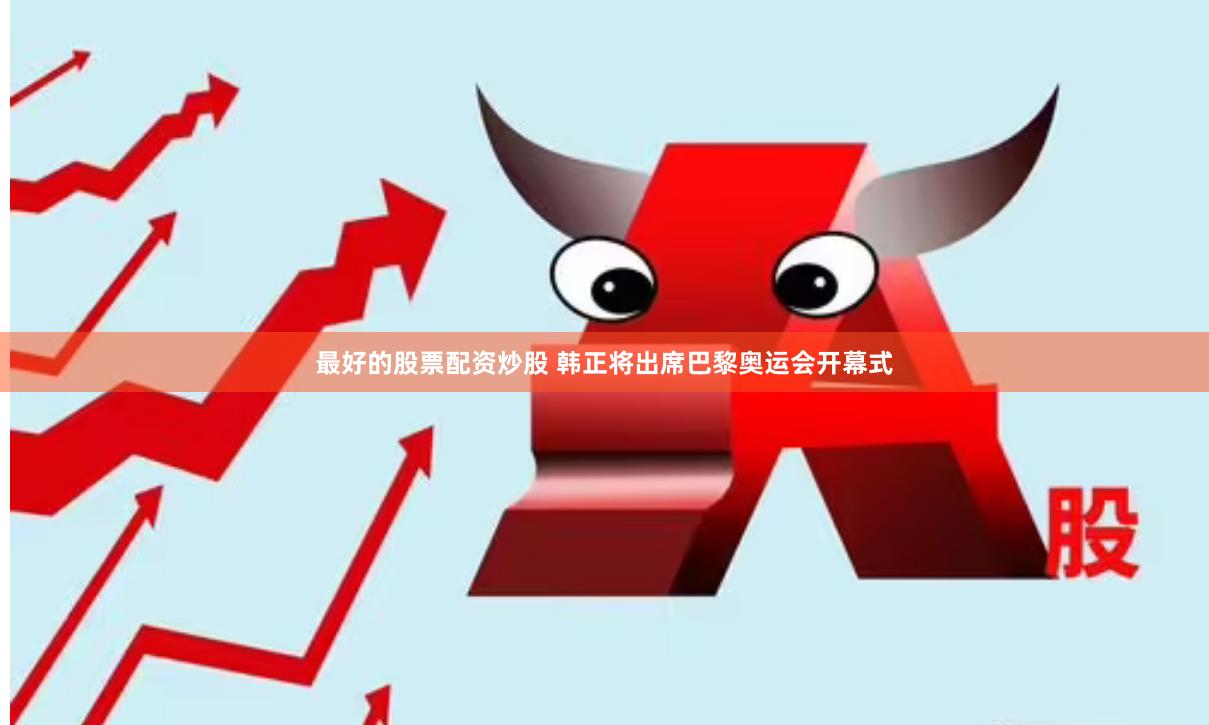 最好的股票配资炒股 韩正将出席巴黎奥运会开幕式