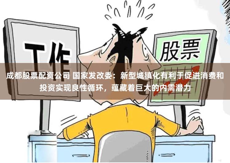 成都股票配资公司 国家发改委：新型城镇化有利于促进消费和投资实现良性循环，蕴藏着巨大的内需潜力