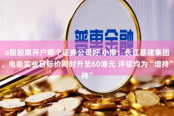 a股股票开户哪个证券公司好 小摩：长江基建集团、电能实业目标价同时升至60港元 评级均为“增持”