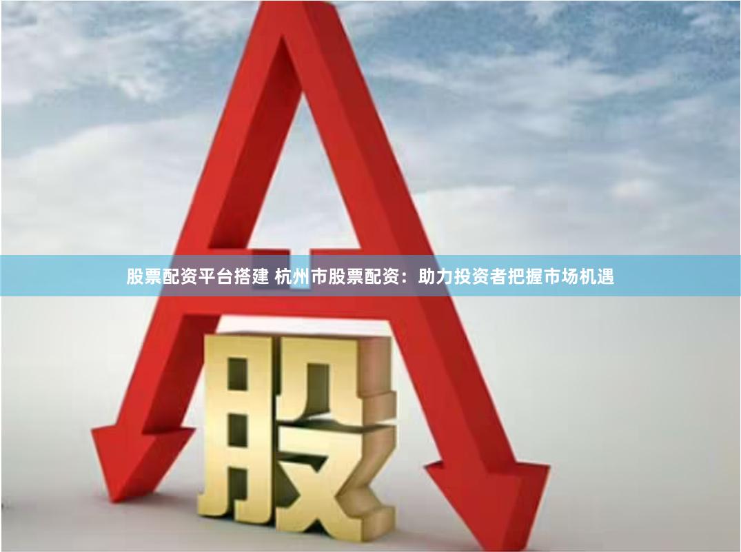 股票配资平台搭建 杭州市股票配资：助力投资者把握市场机遇