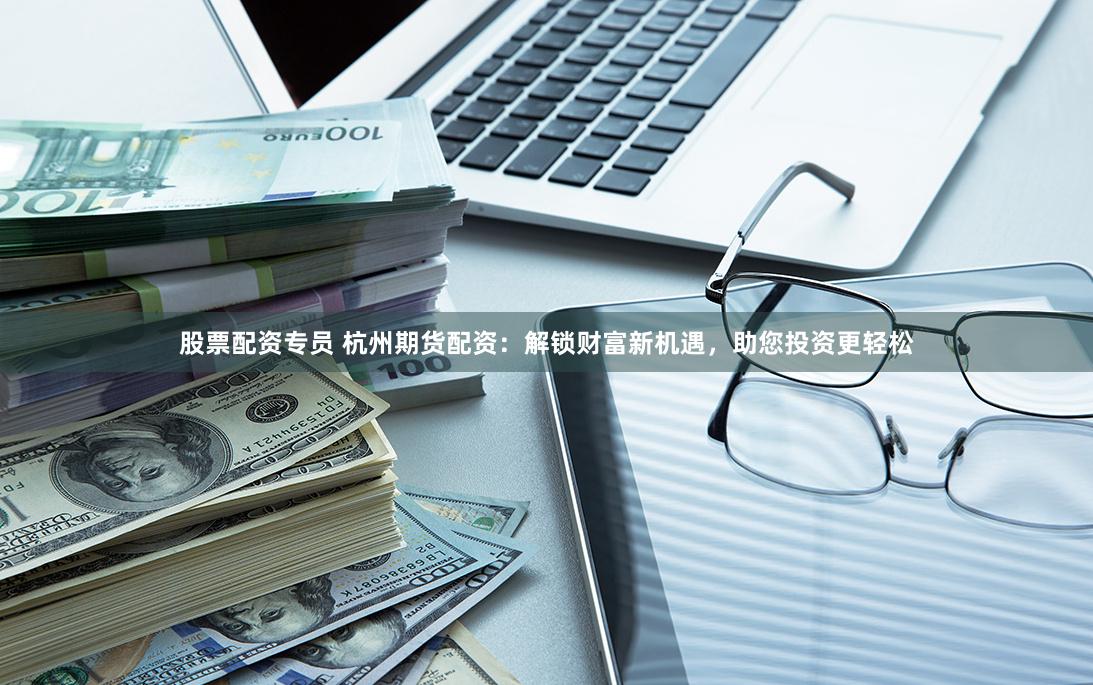 股票配资专员 杭州期货配资：解锁财富新机遇，助您投资更轻松