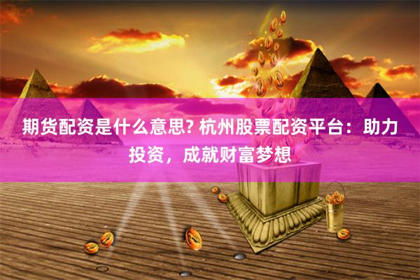 期货配资是什么意思? 杭州股票配资平台：助力投资，成就财富梦想