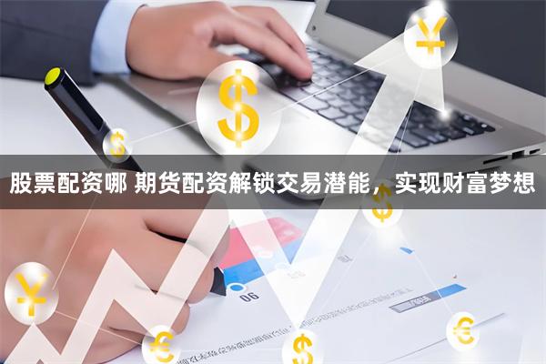 股票配资哪 期货配资解锁交易潜能，实现财富梦想