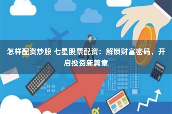 怎样配资炒股 七星股票配资：解锁财富密码，开启投资新篇章