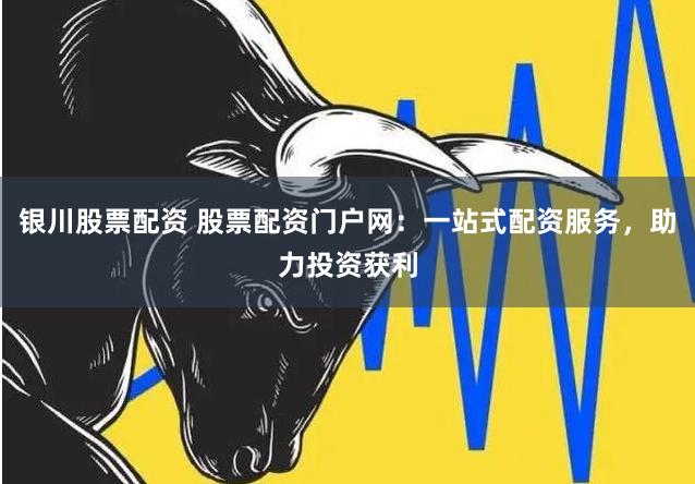 银川股票配资 股票配资门户网：一站式配资服务，助力投资获利