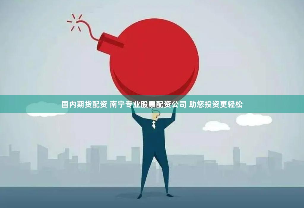 国内期货配资 南宁专业股票配资公司 助您投资更轻松