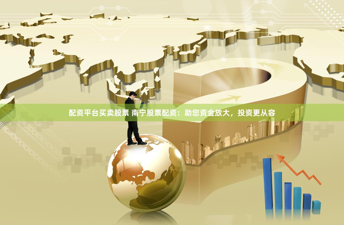 配资平台买卖股票 南宁股票配资：助您资金放大，投资更从容
