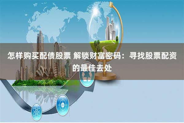怎样购买配债股票 解锁财富密码：寻找股票配资的最佳去处