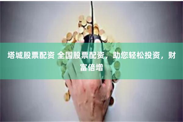 塔城股票配资 全国股票配资，助您轻松投资，财富倍增