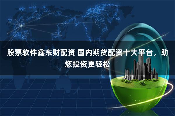 股票软件鑫东财配资 国内期货配资十大平台，助您投资更轻松