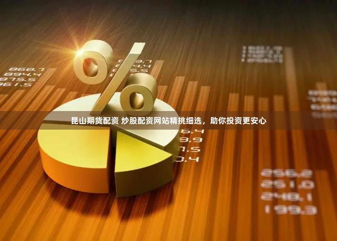 昆山期货配资 炒股配资网站精挑细选，助你投资更安心