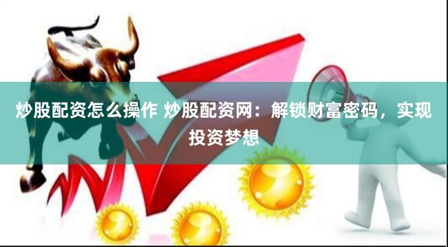 炒股配资怎么操作 炒股配资网：解锁财富密码，实现投资梦想