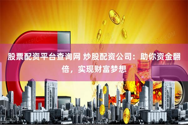 股票配资平台查询网 炒股配资公司：助你资金翻倍，实现财富梦想