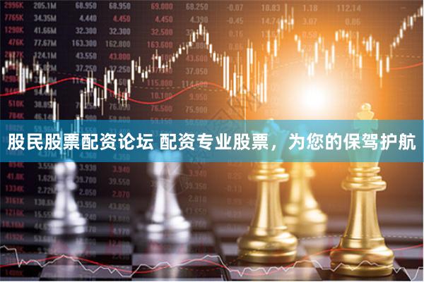 股民股票配资论坛 配资专业股票，为您的保驾护航