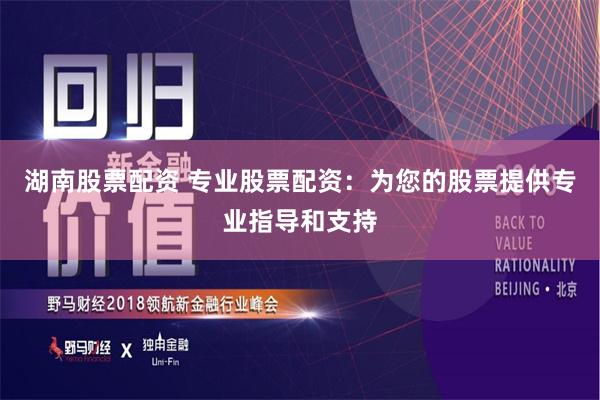 湖南股票配资 专业股票配资：为您的股票提供专业指导和支持