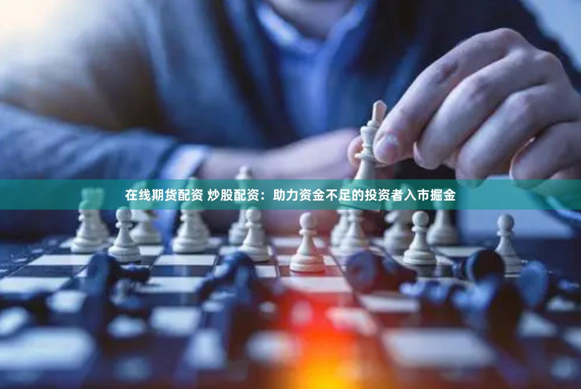 在线期货配资 炒股配资：助力资金不足的投资者入市掘金