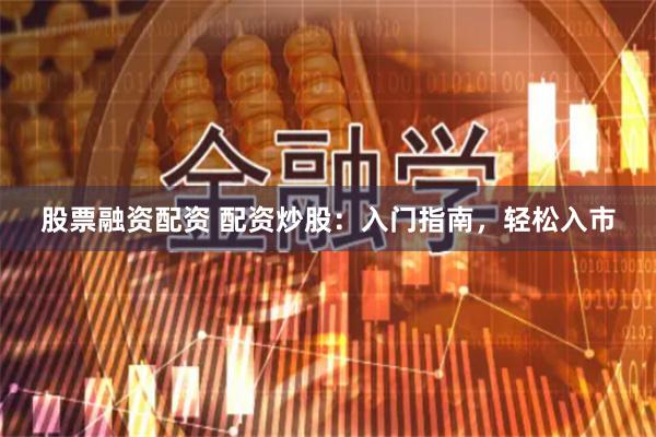 股票融资配资 配资炒股：入门指南，轻松入市
