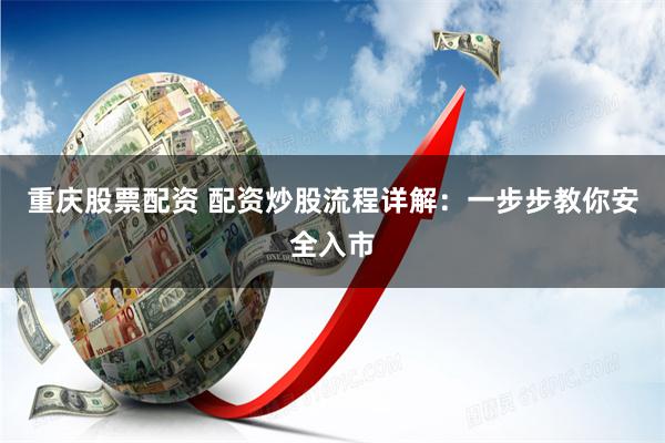 重庆股票配资 配资炒股流程详解：一步步教你安全入市