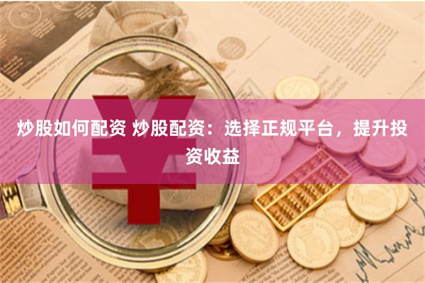 炒股如何配资 炒股配资：选择正规平台，提升投资收益