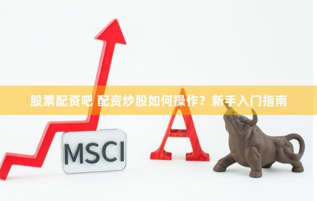 股票配资吧 配资炒股如何操作？新手入门指南