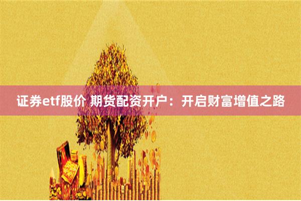 证券etf股价 期货配资开户：开启财富增值之路