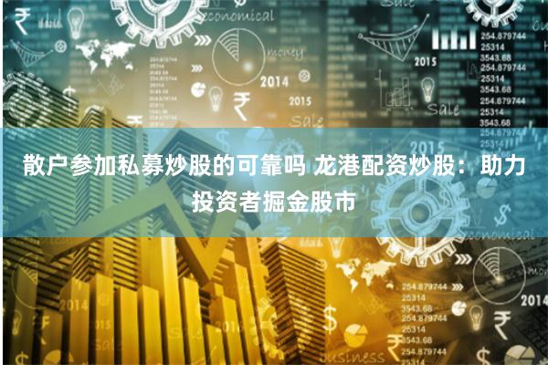 散户参加私募炒股的可靠吗 龙港配资炒股：助力投资者掘金股市