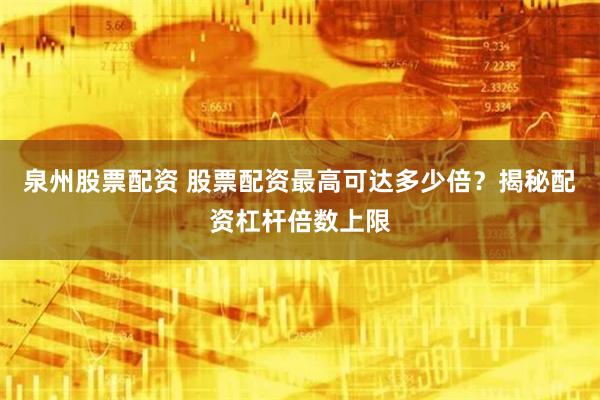 泉州股票配资 股票配资最高可达多少倍？揭秘配资杠杆倍数上限