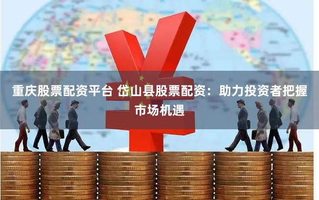 重庆股票配资平台 岱山县股票配资：助力投资者把握市场机遇