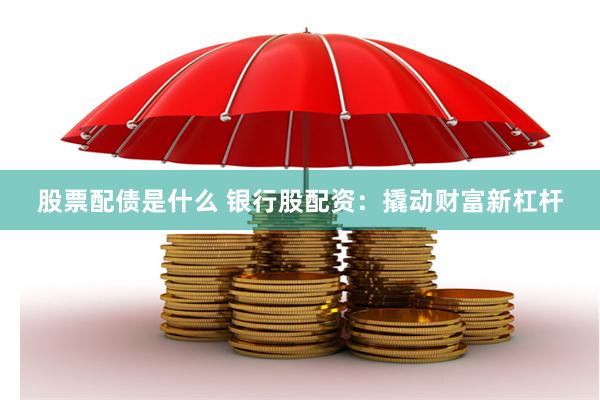股票配债是什么 银行股配资：撬动财富新杠杆
