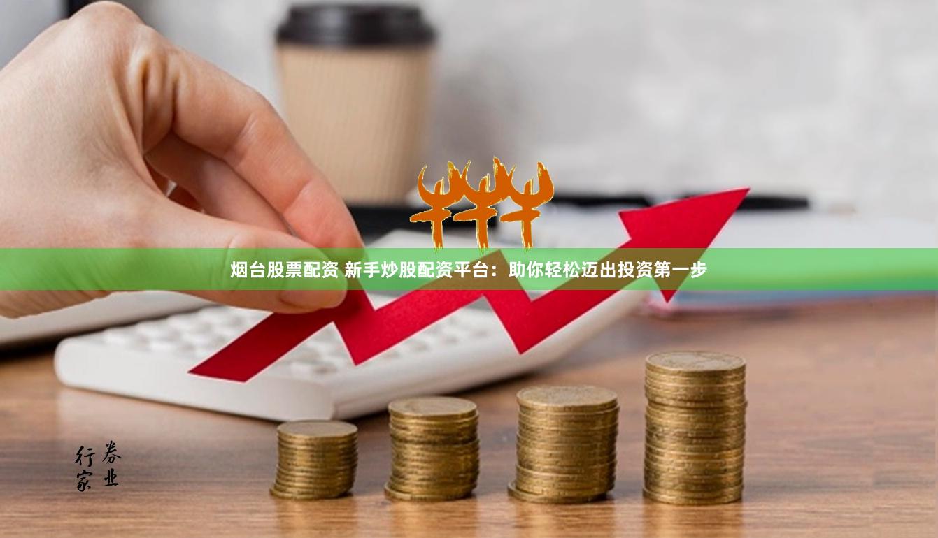 烟台股票配资 新手炒股配资平台：助你轻松迈出投资第一步