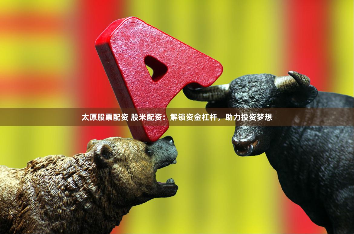 太原股票配资 股米配资：解锁资金杠杆，助力投资梦想