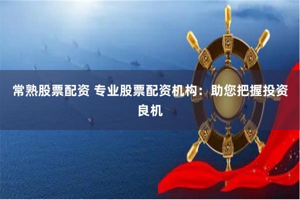 常熟股票配资 专业股票配资机构：助您把握投资良机