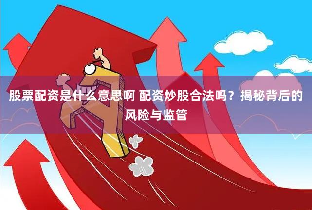 股票配资是什么意思啊 配资炒股合法吗？揭秘背后的风险与监管