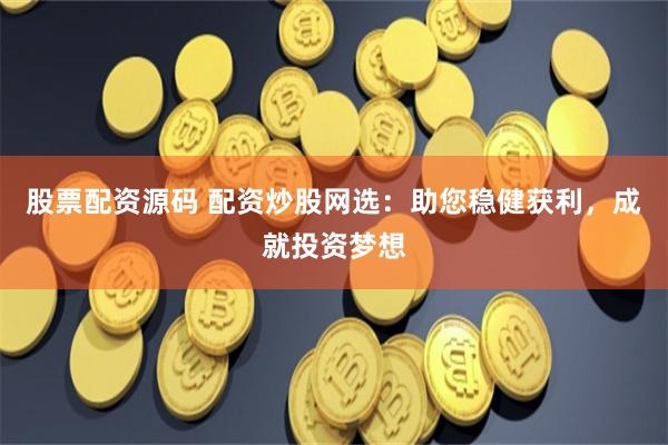 股票配资源码 配资炒股网选：助您稳健获利，成就投资梦想