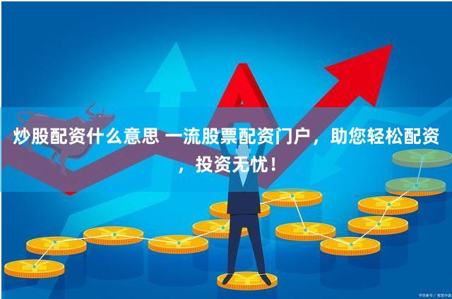 炒股配资什么意思 一流股票配资门户，助您轻松配资，投资无忧！
