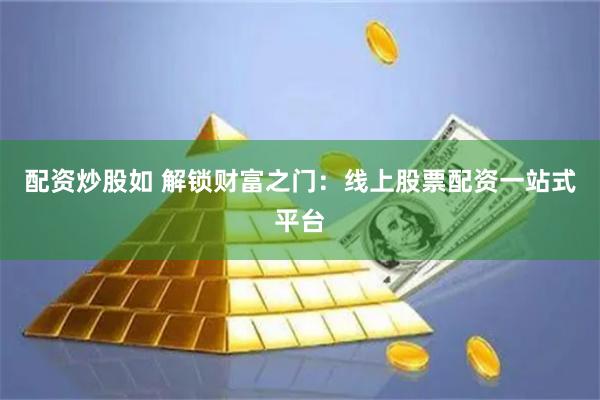 配资炒股如 解锁财富之门：线上股票配资一站式平台