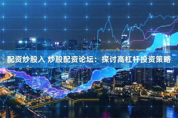配资炒股入 炒股配资论坛：探讨高杠杆投资策略