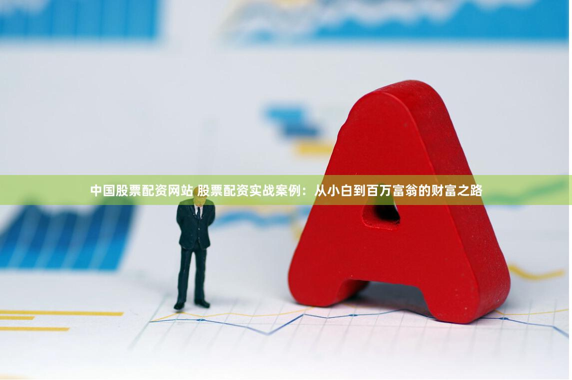 中国股票配资网站 股票配资实战案例：从小白到百万富翁的财富之路