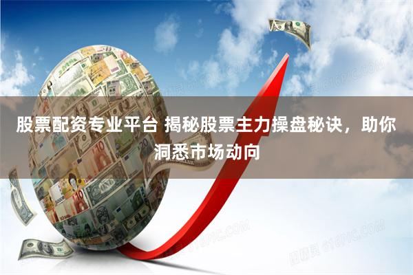 股票配资专业平台 揭秘股票主力操盘秘诀，助你洞悉市场动向