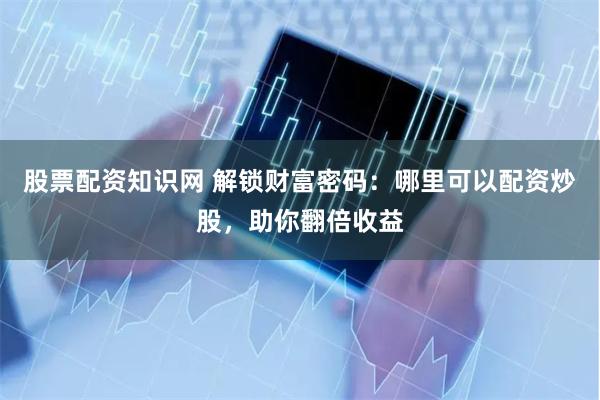 股票配资知识网 解锁财富密码：哪里可以配资炒股，助你翻倍收益