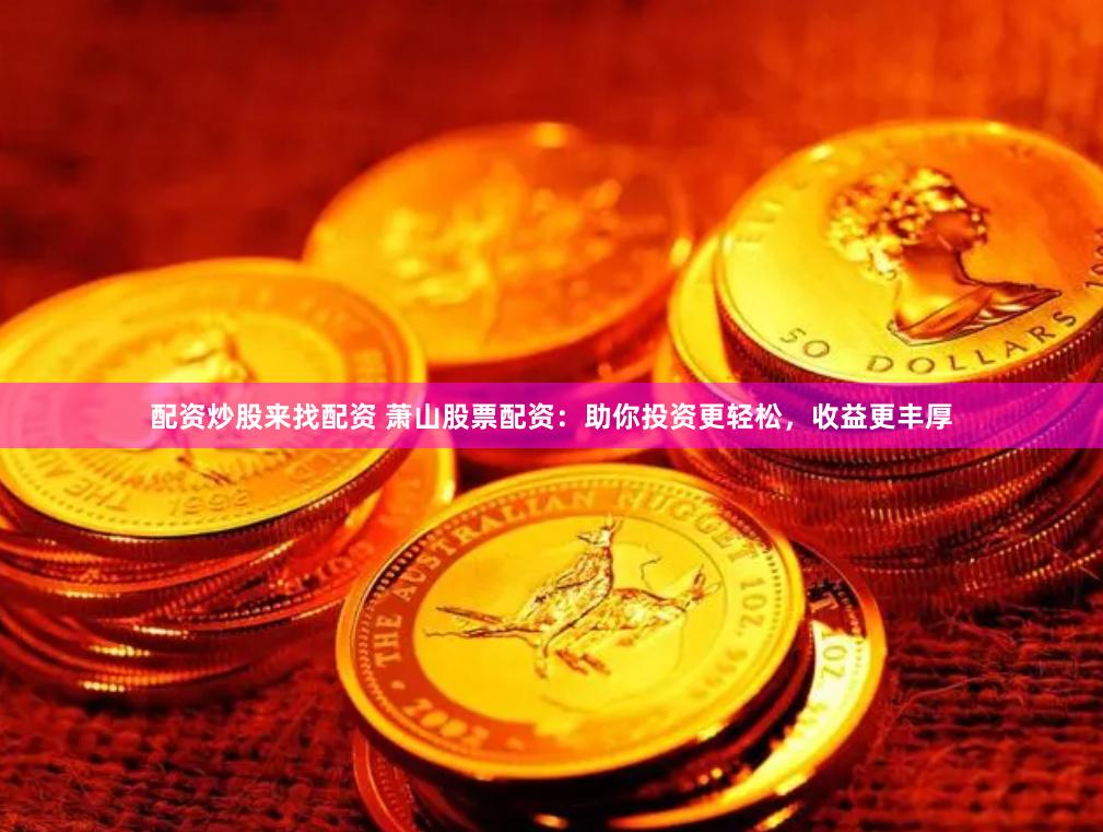 配资炒股来找配资 萧山股票配资：助你投资更轻松，收益更丰厚
