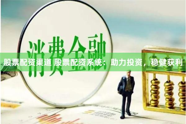 股票配资渠道 股票配资系统：助力投资，稳健获利