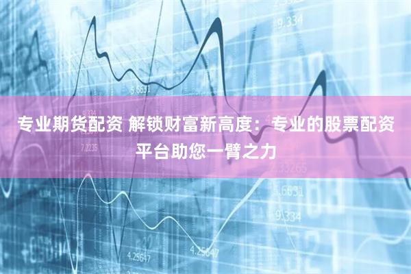 专业期货配资 解锁财富新高度：专业的股票配资平台助您一臂之力