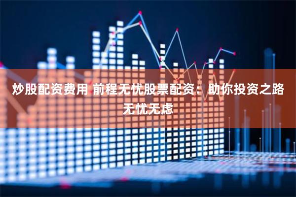 炒股配资费用 前程无忧股票配资：助你投资之路无忧无虑